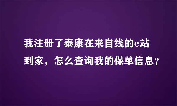 我注册了泰康在来自线的e站到家，怎么查询我的保单信息？