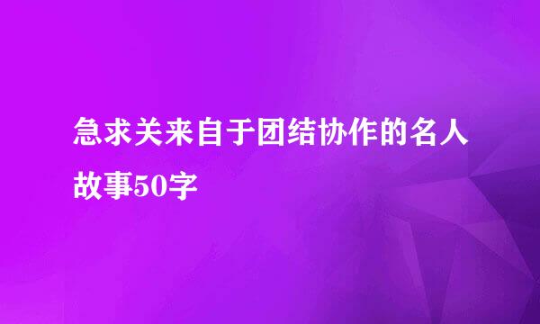 急求关来自于团结协作的名人故事50字