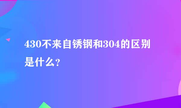 430不来自锈钢和304的区别是什么？