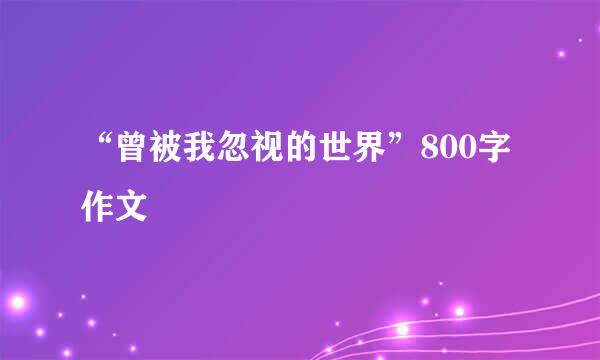 “曾被我忽视的世界”800字作文