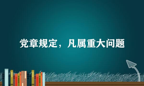 党章规定，凡属重大问题