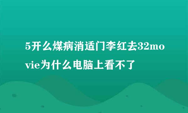 5开么煤病消适门李红去32movie为什么电脑上看不了