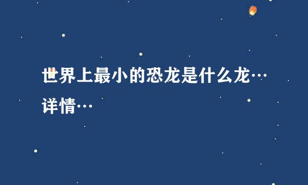 世界上最小的恐龙是什么龙…详情…