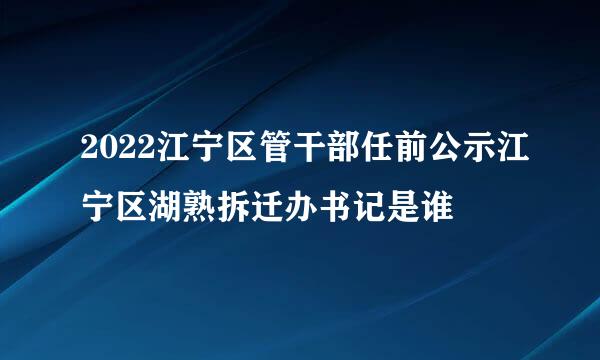 2022江宁区管干部任前公示江宁区湖熟拆迁办书记是谁