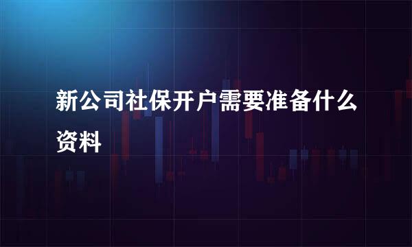 新公司社保开户需要准备什么资料