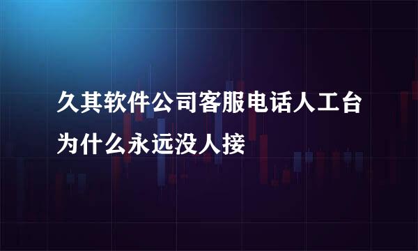 久其软件公司客服电话人工台为什么永远没人接