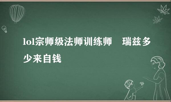 lol宗师级法师训练师 瑞兹多少来自钱