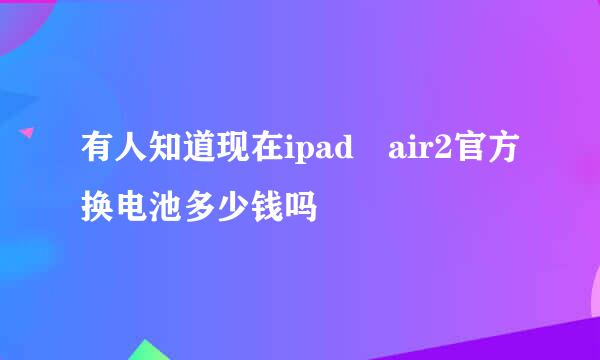 有人知道现在ipad air2官方换电池多少钱吗