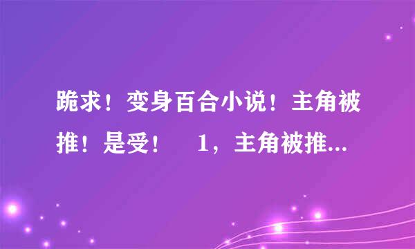 跪求！变身百合小说！主角被推！是受！ 1，主角被推，是受。 2，小说简单介绍一下。 3，最好完结了