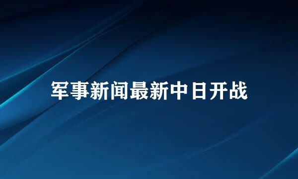 军事新闻最新中日开战