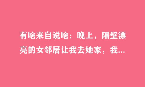 有啥来自说啥：晚上，隔壁漂亮的女邻居让我去她家，我该怎么办..【转 载】