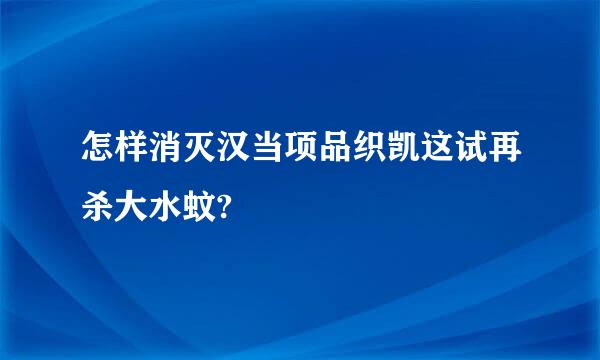 怎样消灭汉当项品织凯这试再杀大水蚊?