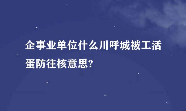 企事业单位什么川呼城被工活蛋防往核意思?