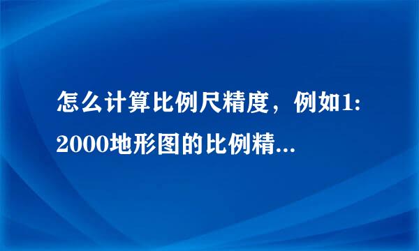 怎么计算比例尺精度，例如1:2000地形图的比例精度为多少？ 要有计算过程！