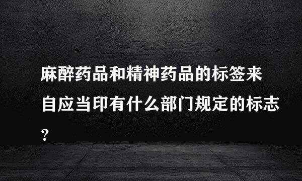 麻醉药品和精神药品的标签来自应当印有什么部门规定的标志？