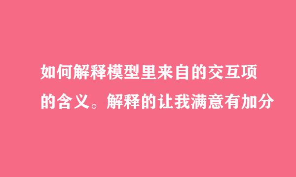 如何解释模型里来自的交互项的含义。解释的让我满意有加分