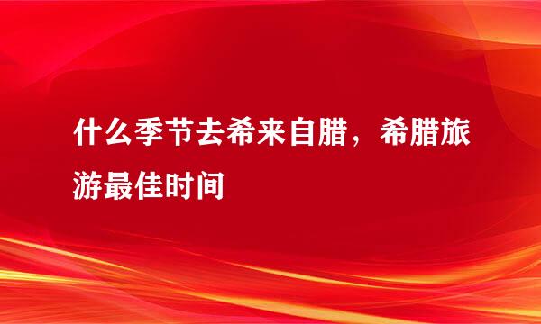 什么季节去希来自腊，希腊旅游最佳时间