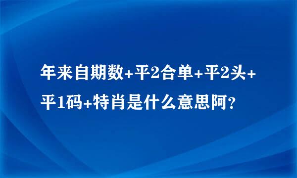 年来自期数+平2合单+平2头+平1码+特肖是什么意思阿？