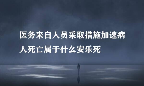 医务来自人员采取措施加速病人死亡属于什么安乐死