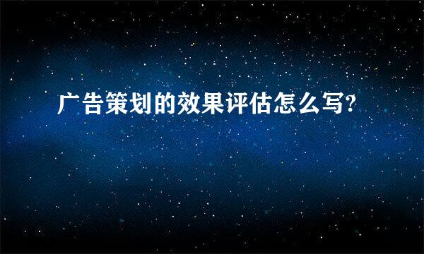 广告策划的效果评估怎么写?