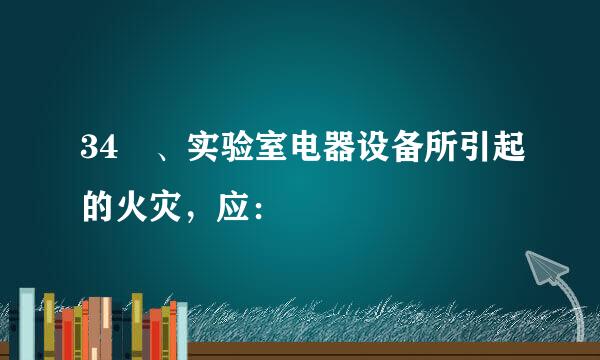34 、实验室电器设备所引起的火灾，应：