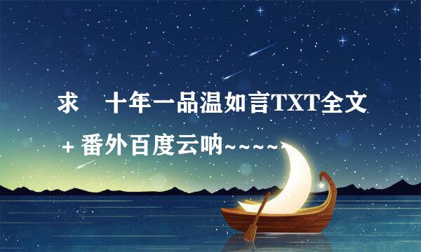 求 十年一品温如言TXT全文＋番外百度云呐~~~~~