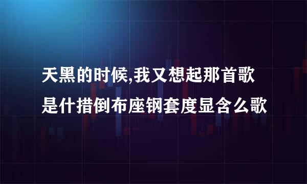 天黑的时候,我又想起那首歌是什措倒布座钢套度显含么歌