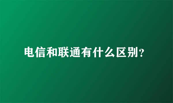 电信和联通有什么区别？