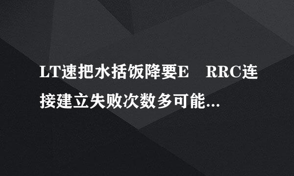 LT速把水括饭降要E RRC连接建立失败次数多可能是什么原因