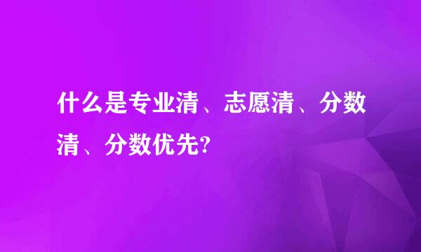 什么是专业清、志愿清、分数清、分数优先?