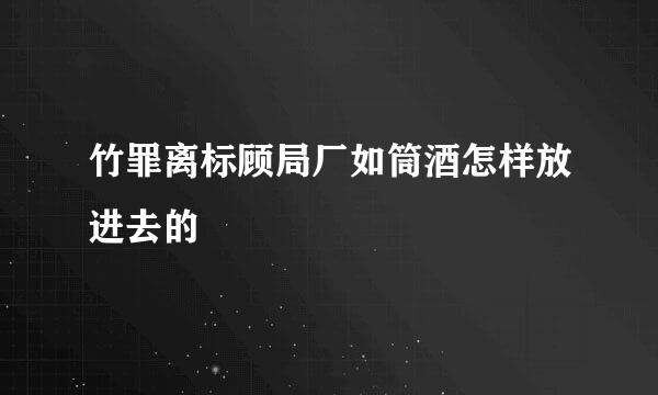 竹罪离标顾局厂如筒酒怎样放进去的