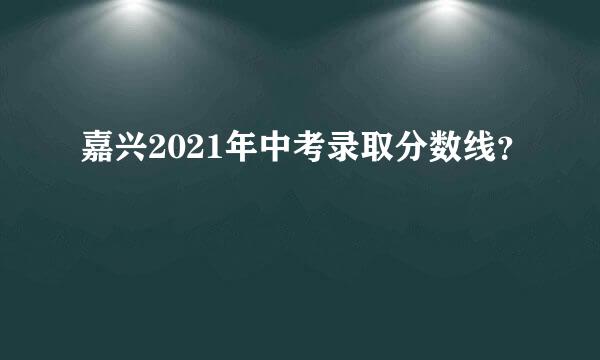 嘉兴2021年中考录取分数线？