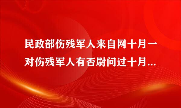 民政部伤残军人来自网十月一对伤残军人有否尉问过十月一节有否物资资全方面的政策