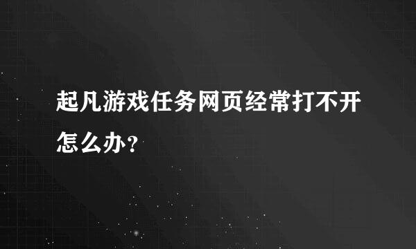 起凡游戏任务网页经常打不开怎么办？