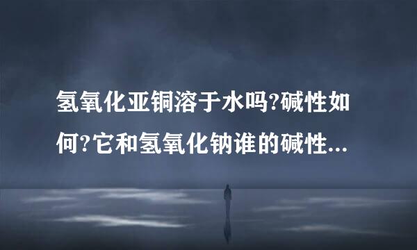 氢氧化亚铜溶于水吗?碱性如何?它和氢氧化钠谁的碱性强?为什么？