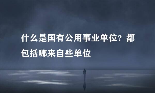 什么是国有公用事业单位？都包括哪来自些单位