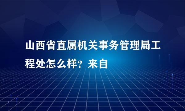 山西省直属机关事务管理局工程处怎么样？来自