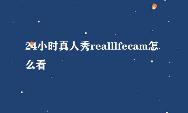 24小时真人秀realllfecam怎么看