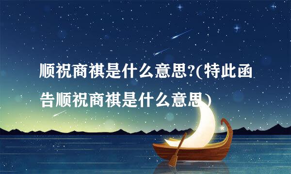 顺祝商祺是什么意思?(特此函告顺祝商祺是什么意思)