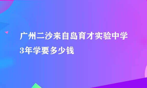 广州二沙来自岛育才实验中学3年学要多少钱