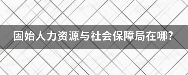 固始人力资源会列游审曲纸与社会保障局在哪?