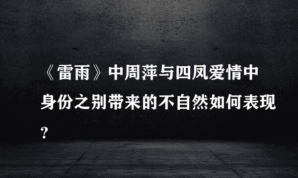 《雷雨》中周萍与四凤爱情中身份之别带来的不自然如何表现？