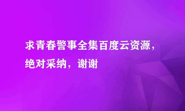 求青春警事全集百度云资源，绝对采纳，谢谢