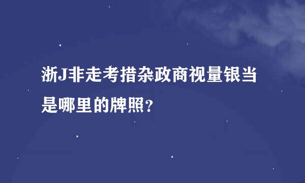 浙J非走考措杂政商视量银当是哪里的牌照？