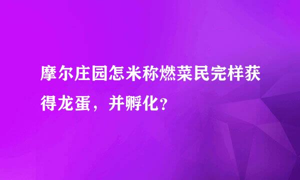 摩尔庄园怎米称燃菜民完样获得龙蛋，并孵化？