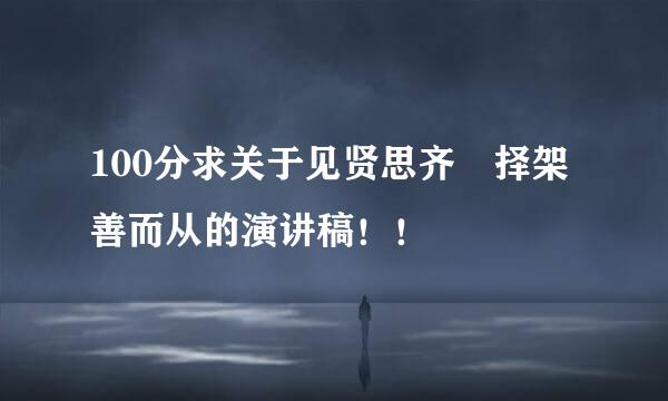 100分求关于见贤思齐 择架善而从的演讲稿！！