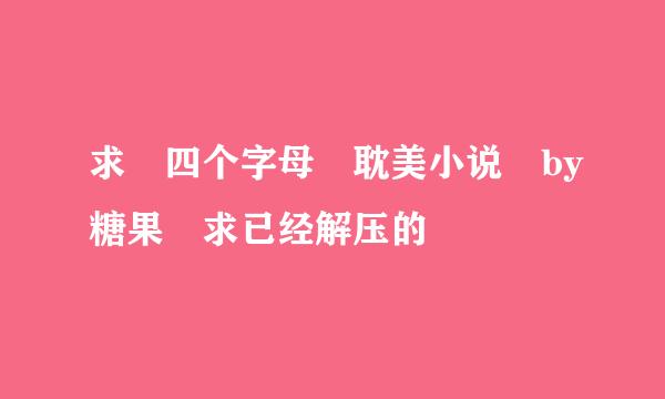 求 四个字母 耽美小说 by糖果 求已经解压的