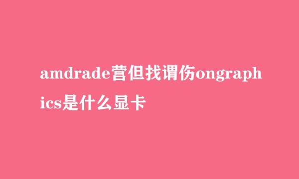 amdrade营但找谓伤ongraphics是什么显卡