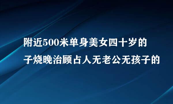 附近500米单身美女四十岁的子烧晚治顾占人无老公无孩子的