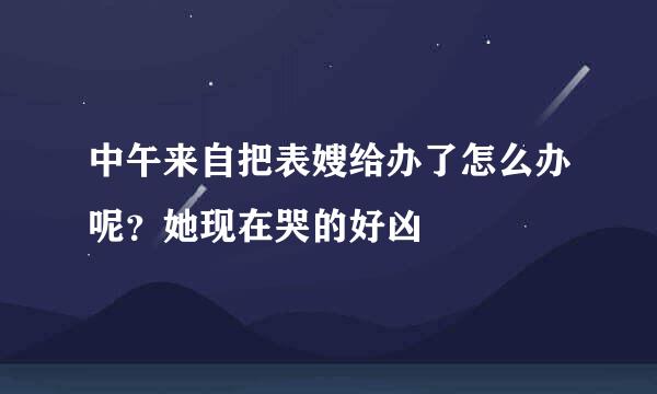 中午来自把表嫂给办了怎么办呢？她现在哭的好凶